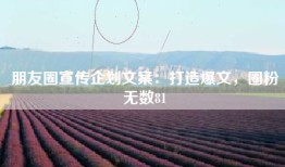 朋友圈宣传企划文案：打造爆文，圈粉无数81