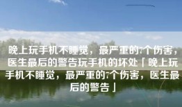 晚上玩手机不睡觉，最严重的7个伤害，医生最后的警告玩手机的坏处「晚上玩手机不睡觉，最严重的7个伤害，医生最后的警告」