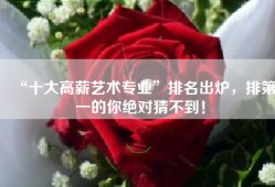 “十大高薪艺术专业”排名出炉，排第一的你绝对猜不到！