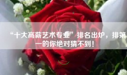 “十大高薪艺术专业”排名出炉，排第一的你绝对猜不到！