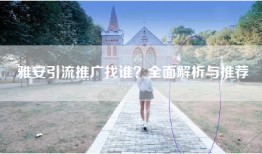 雅安引流推广找谁？全面解析与推荐
