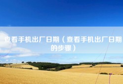 查看手机出厂日期（查看手机出厂日期的步骤）