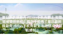 夏日新机换新壳 PITAKA手机壳套上 和她组成情侣机咯！情侣手机壳「夏日新机换新壳 PITAKA手机壳套上 和她组成情侣机咯！」