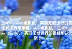 安卓Windows 7虚拟机：实现无缝运行的最佳解决方案手机windows虚拟机「安卓Windows 7虚拟机：实现无缝运行的最佳解决方案」