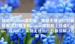 安卓Windows 7虚拟机：实现无缝运行的最佳解决方案手机windows虚拟机「安卓Windows 7虚拟机：实现无缝运行的最佳解决方案」