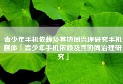 青少年手机依赖及其协同治理研究手机媒体「青少年手机依赖及其协同治理研究」