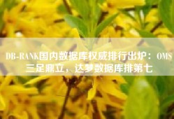 DB-RANK国内数据库权威排行出炉：OMS三足鼎立，达梦数据库排第七