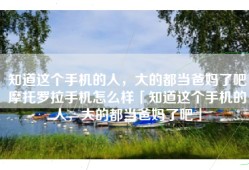 知道这个手机的人，大的都当爸妈了吧摩托罗拉手机怎么样「知道这个手机的人，大的都当爸妈了吧」