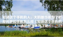 知道这个手机的人，大的都当爸妈了吧摩托罗拉手机怎么样「知道这个手机的人，大的都当爸妈了吧」