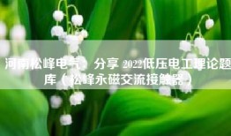 河南松峰电气：分享 2022低压电工理论题库（松峰永磁交流接触器）