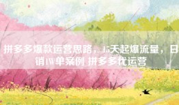 拼多多爆款运营思路，15天起爆流量，日销1W单案例 拼多多代运营
