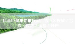 抖音巨量本地推投流广告怎么投放／合作／收费／运营／开户