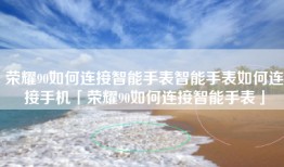 荣耀90如何连接智能手表智能手表如何连接手机「荣耀90如何连接智能手表」