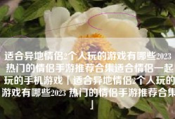 适合异地情侣2个人玩的游戏有哪些2023 热门的情侣手游推荐合集适合情侣一起玩的手机游戏「适合异地情侣2个人玩的游戏有哪些2023 热门的情侣手游推荐合集」