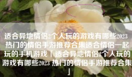适合异地情侣2个人玩的游戏有哪些2023 热门的情侣手游推荐合集适合情侣一起玩的手机游戏「适合异地情侣2个人玩的游戏有哪些2023 热门的情侣手游推荐合集」