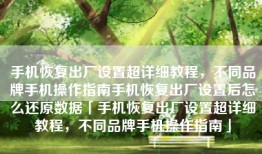手机恢复出厂设置超详细教程，不同品牌手机操作指南手机恢复出厂设置后怎么还原数据「手机恢复出厂设置超详细教程，不同品牌手机操作指南」