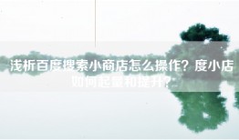 浅析百度搜索小商店怎么操作？度小店如何起量和提升？