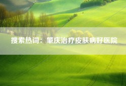 搜索热词：肇庆治疗皮肤病好医院