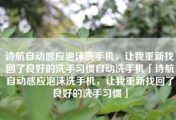 诗航自动感应泡沫洗手机，让我重新找回了良好的洗手习惯自动洗手机「诗航自动感应泡沫洗手机，让我重新找回了良好的洗手习惯」