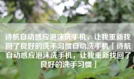 诗航自动感应泡沫洗手机，让我重新找回了良好的洗手习惯自动洗手机「诗航自动感应泡沫洗手机，让我重新找回了良好的洗手习惯」