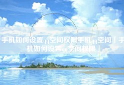 手机如何设置qq空间权限手机qq空间「手机如何设置qq空间权限」