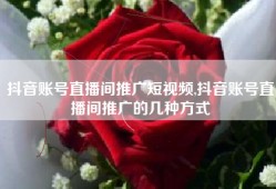 抖音账号直播间推广短视频,抖音账号直播间推广的几种方式