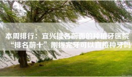 本周排行：宜兴排名前面的种植牙医院“排名前十”刚拔完牙可以直接种牙吗