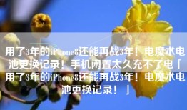 用了3年的iPhone8还能再战3年！电魔术电池更换记录！手机闲置太久充不了电「用了3年的iPhone8还能再战3年！电魔术电池更换记录！」