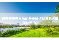 极云普惠云电脑的云电脑终端是怎么操作使用的？