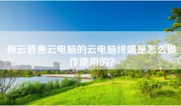 极云普惠云电脑的云电脑终端是怎么操作使用的？
