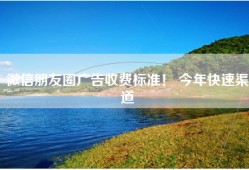 微信朋友圈广告收费标准！ 今年快速渠道