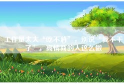 工作量太大“吃不消”，别说“我不干了”，高情商的人这么做