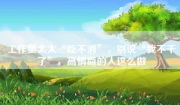 工作量太大“吃不消”，别说“我不干了”，高情商的人这么做