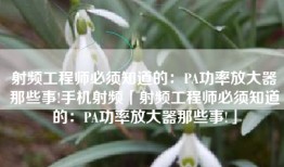 射频工程师必须知道的：PA功率放大器那些事!手机射频「射频工程师必须知道的：PA功率放大器那些事!」