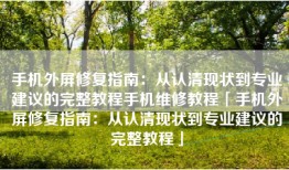 手机外屏修复指南：从认清现状到专业建议的完整教程手机维修教程「手机外屏修复指南：从认清现状到专业建议的完整教程」