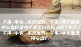 苹果s3手表ios系统配对，苹果s3手表能连接安卓吗苹果手表可以连接安卓手机吗「苹果s3手表ios系统配对，苹果s3手表能连接安卓吗」