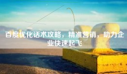 百度优化话术攻略，精准营销，助力企业快速起飞