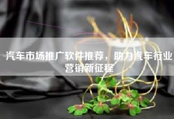 汽车市场推广软件推荐，助力汽车行业营销新征程