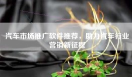 汽车市场推广软件推荐，助力汽车行业营销新征程