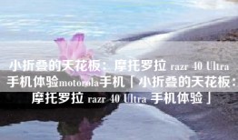 小折叠的天花板：摩托罗拉 razr 40 Ultra 手机体验motorola手机「小折叠的天花板：摩托罗拉 razr 40 Ultra 手机体验」