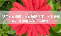 女子15岁恋爱，21岁结婚生子，23岁被抛弃，她含泪笑答“不后悔”