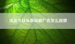 浅谈今日头条短剧广告怎么投放