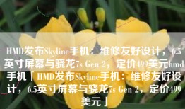 HMD发布Skyline手机：维修友好设计，6.5英寸屏幕与骁龙7s Gen 2，定价499美元hmd手机「HMD发布Skyline手机：维修友好设计，6.5英寸屏幕与骁龙7s Gen 2，定价499美元」