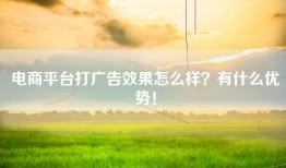 电商平台打广告效果怎么样？有什么优势！