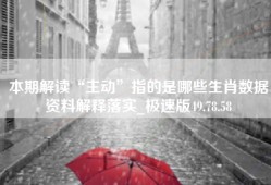 本期解读“主动”指的是哪些生肖数据资料解释落实_极速版49.78.58