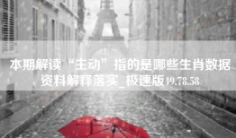 本期解读“主动”指的是哪些生肖数据资料解释落实_极速版49.78.58