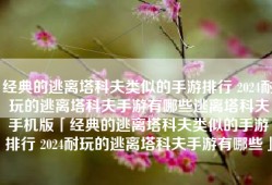 经典的逃离塔科夫类似的手游排行 2024耐玩的逃离塔科夫手游有哪些逃离塔科夫手机版「经典的逃离塔科夫类似的手游排行 2024耐玩的逃离塔科夫手游有哪些」
