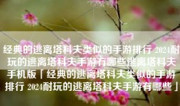 经典的逃离塔科夫类似的手游排行 2024耐玩的逃离塔科夫手游有哪些逃离塔科夫手机版「经典的逃离塔科夫类似的手游排行 2024耐玩的逃离塔科夫手游有哪些」