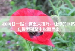 SEO每日一贴：这五大技巧，让你的网站在搜索引擎中脱颖而出