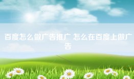 百度怎么做广告推广 怎么在百度上做广告